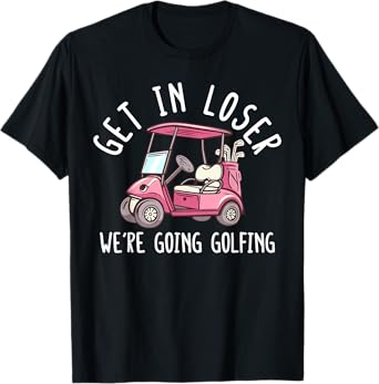 Get In Loser We're Going Golfing Golf Player Golfer Funny T-Shirt