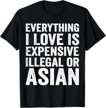 Everything I Love Is Expensive Illegal or Asian T-Shirt