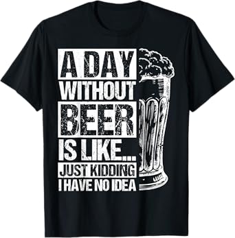 A Day Without Beer is Like... JUST Kidding I Have NO IDEA T-Shirt