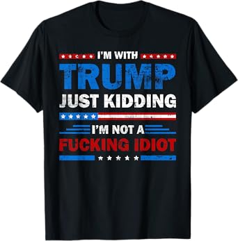 I'm With Trump Just Kidding I'm Not A Fucking Idiot Sarcasm T-Shirt