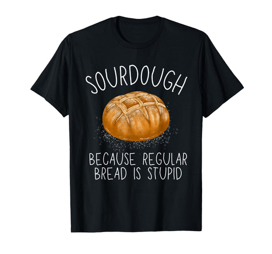 Sourdough Because Regular Bread Is Stupid Funny T-Shirt