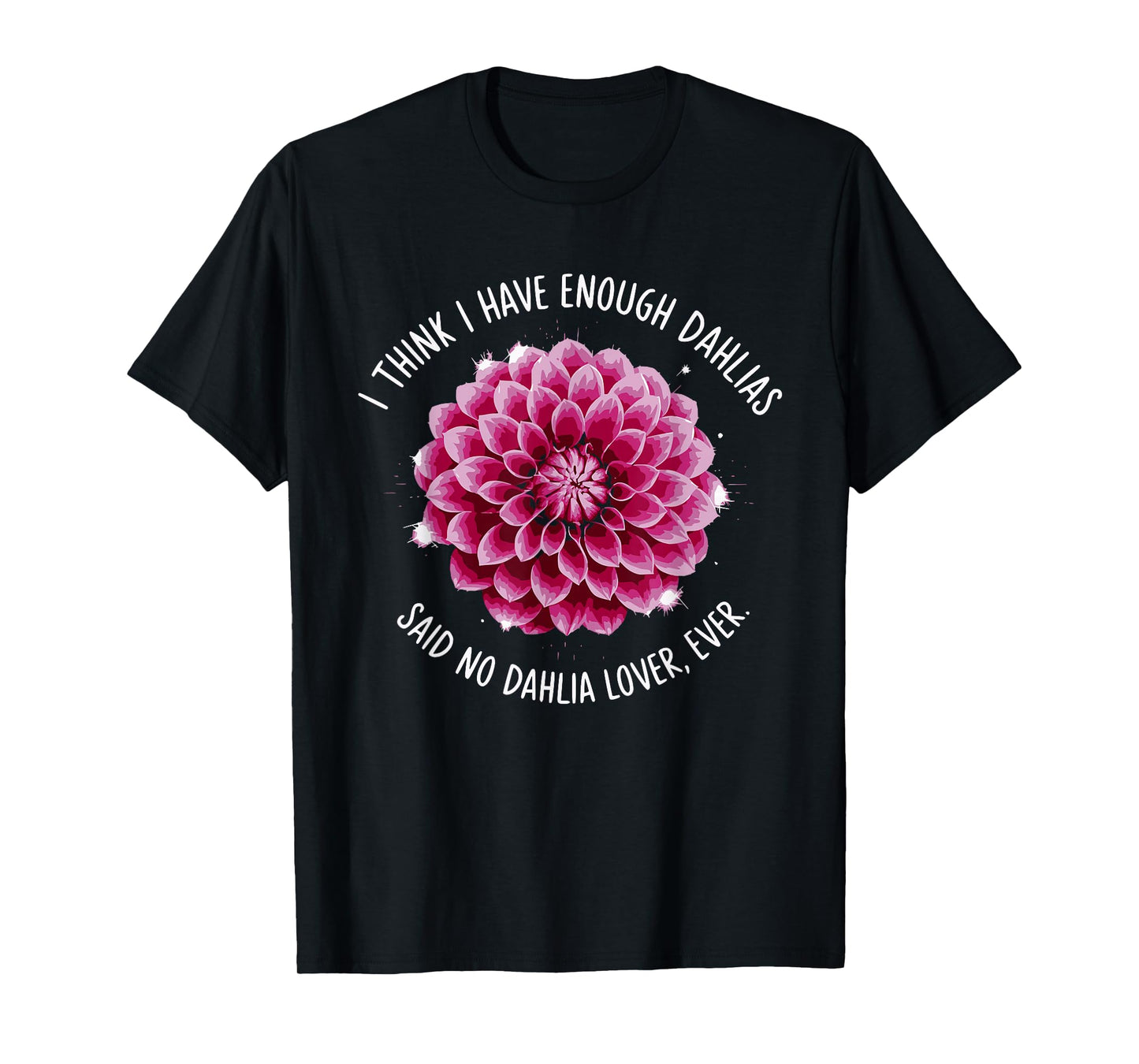 I Think I Have Enough Dahlias Said No Dahlia Lover Ever T-Shirt