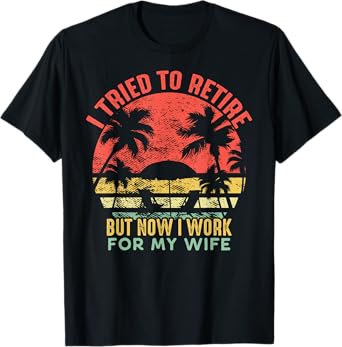 I Tried To Retire But Now I Work For My Wife - Vintage Gift T-Shirt