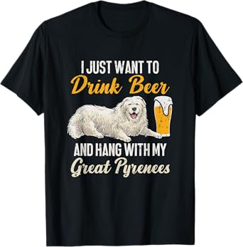 I Just Want To Drink Beer And Hang With My Great Pyrenees T-Shirt