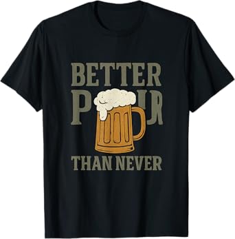 Better Pour Than Never Beer Bar Humor Graphic Design T-Shirt