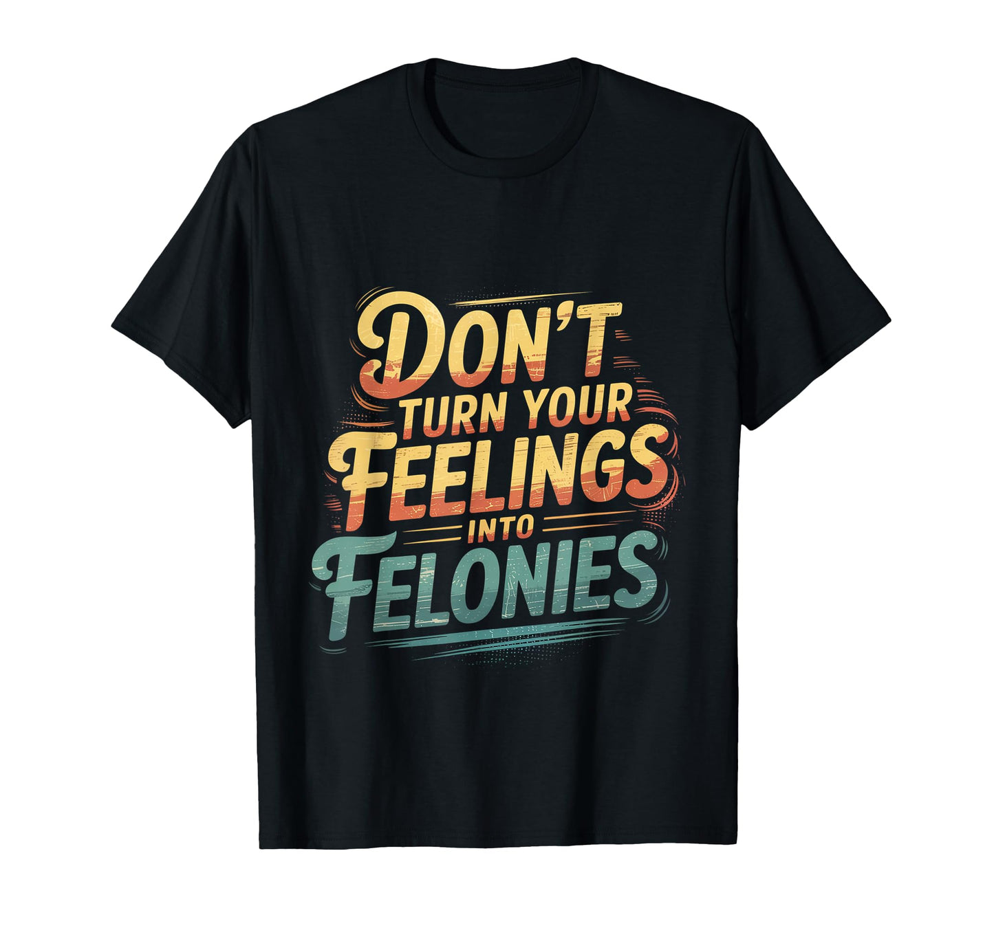 Don't Turn Your Feelings Into Felonies Emotion Control ----- T-Shirt