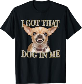 I Got That Dog In Me Funny Dog Chihuahua Lovers Men Women T-Shirt