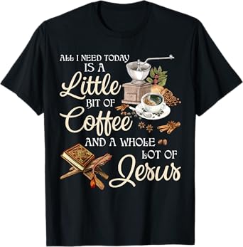 All I Need Today Is A Little Bit Of Coffee A Whole Lot Jesus T-Shirt
