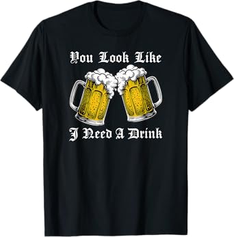 You Look Like I Need A Drink Funny Beer Drinker T-Shirt