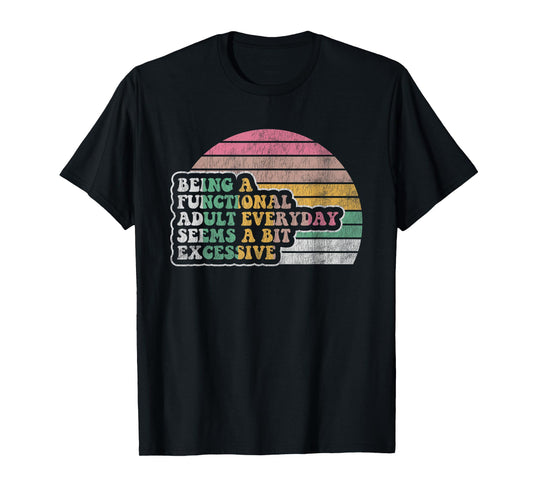 Being A Functional Adult Everyday Seems Excessive T-Shirt