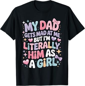 My Dad Gets Mad at Me But I'm Literally Him As A Girl T-Shirt