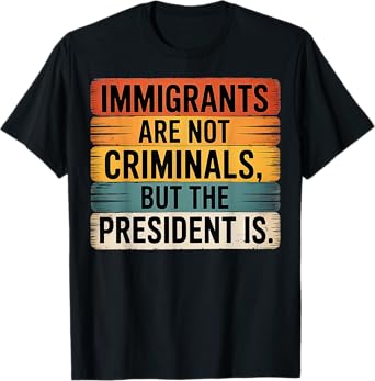 Immigrants Are Not Criminals But The President Is Funny T-Shirt