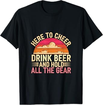 Here To Cheer Drink Beer And Hold All The Gear ------ T-Shirt