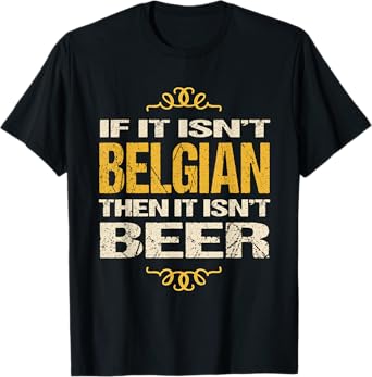 Belgian Beer TShirt: If It Isn't Belgian Then It Isn't Beer T-Shirt