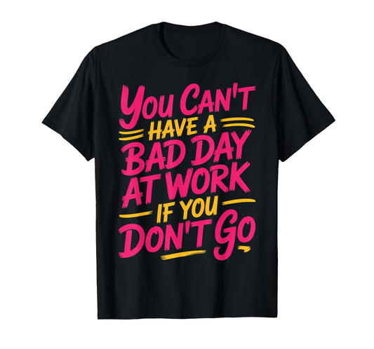 You Can't Have A Bad Day At Work If You Don't Go ---- T-Shirt