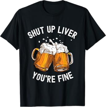 Shut Up Liver You're Fine Funny Beer Lover Beer Drinking T-Shirt