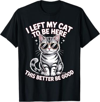 I Left My Cat to be here. This better be good T-Shirt for Men Women Kids