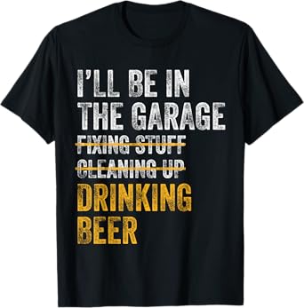 I'll Be In The Garage Fixing Stuff Cleaning Up Drinking Beer T-Shirt