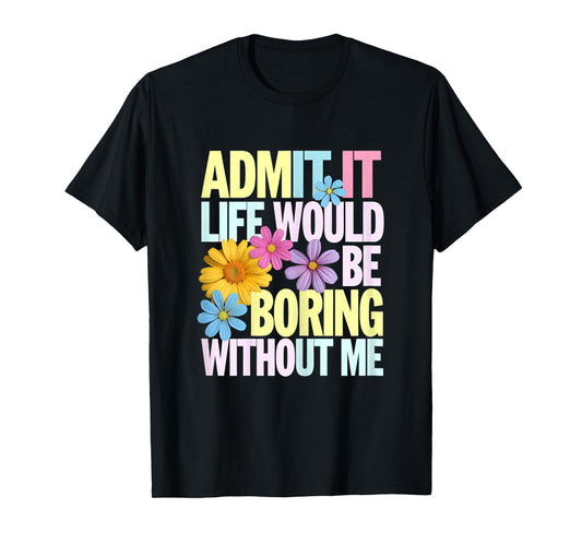 Admit It Life Would Be Boring Without Me Funny Saying Flower T-Shirt