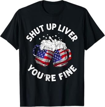 Shut Up Liver You're Fine Funny 4th Of July Beer Drinking T-Shirt for Women Men
