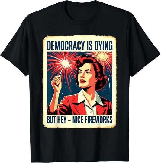 Democracy Is Dying But Hey Nice Fireworks 4th Of July T-shirt