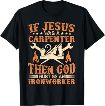 If Jesus Was Carpenter God Must Be Ironworker T-Shirt