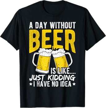 A Day Without Beer is Like... JUST Kidding I Have NO IDEA T-Shirt