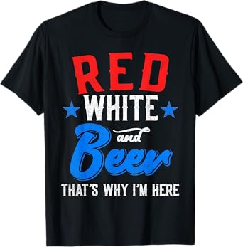 Red White And Beer That's Why I'm Here 4th Of July Patriotic Women Men T-Shirt