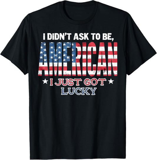 I Didn't Ask To Be American, I Just Got Lucky, 4th of July T-Shirt