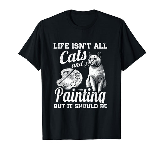 Life Isn't All Cats And Painting But It Should Be T-Shirt
