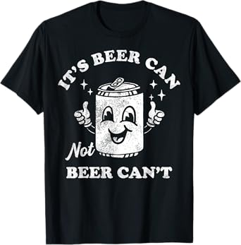It's Beer Can Not Beer Can't Funny Drinking Womens Mens T-Shirt