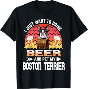 I Just Want to Drink Beer and Pet My Boston Terrier Dog T-Shirt