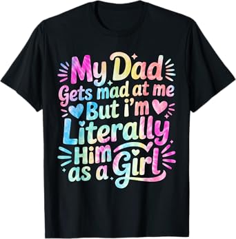 My Dad Gets Mad at Me But I'm Literally Him As A Girl T-Shirt