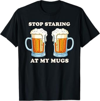 Stop Staring at My Mugs Funny Beer Drinker T-Shirt