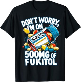 Don't Worry I'm on 500mg of Fukitol Funny Adult Sarcastic T-Shirt