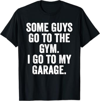 Weekend Warrior Some Guys Go to The Gym I Go to My Garage T-Shirt