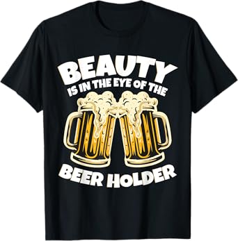 Beauty is in The Eye of the Beer Holder! Funny Beer T-Shirt