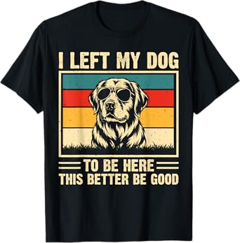 I Left My Dog To Be Here This Better Be Good T-Shirt for Men Women Kids