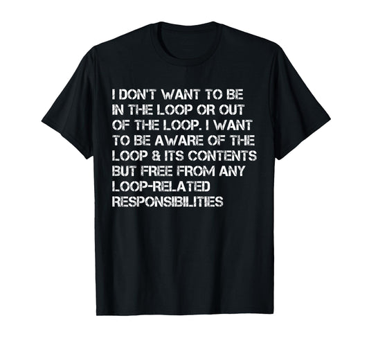 i Don't Want to be in The Loop or Out of The Loop i Want to T-Shirt