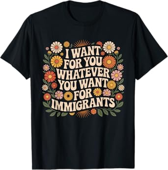 I Want For You Whatever You Want For Immigrants Floral T-Shirt