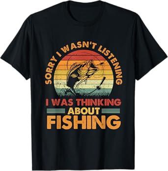 sorry i wasn't listening i was thinking about fishing T-Shirt
