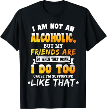 I Am Not a Alcoholic but My Friends Are So When They Drink T-Shirt