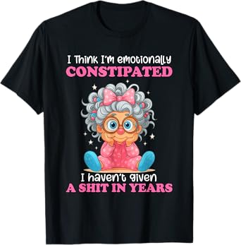 I Think I'm Emotionally Constipated I Haven't Given A T-Shirt