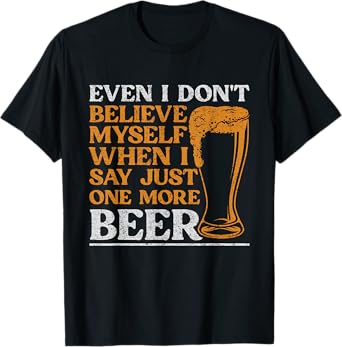 Even I Don't Believe Myself When I Say Just One More Beer T-Shirt