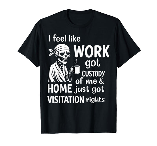 I Feel Like Work Got Custody of Me and Home Just Got T-Shirt