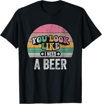 You Look Like I Need A Beer Retro Humor T-Shirt