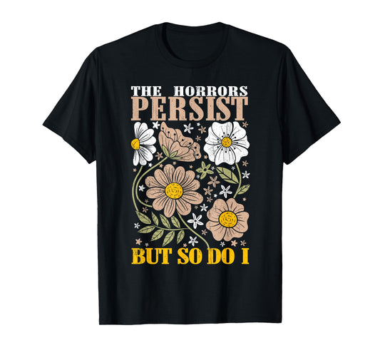 The Horrors Persists But So Do I Flowers Funny Meme Floral T-Shirt