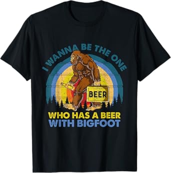 I Wanna Be The One Who Has A Beer With Bigfoot T-shirt T-Shirt