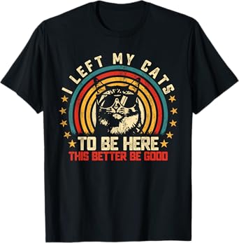 I Left My Cats To Be Here This Better Be Good T-Shirt