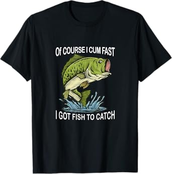 Of Course I Cum Fast I Got Fish To Catch Fisherman T-Shirt